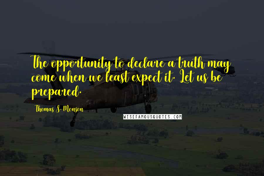 Thomas S. Monson Quotes: The opportunity to declare a truth may come when we least expect it. Let us be prepared.