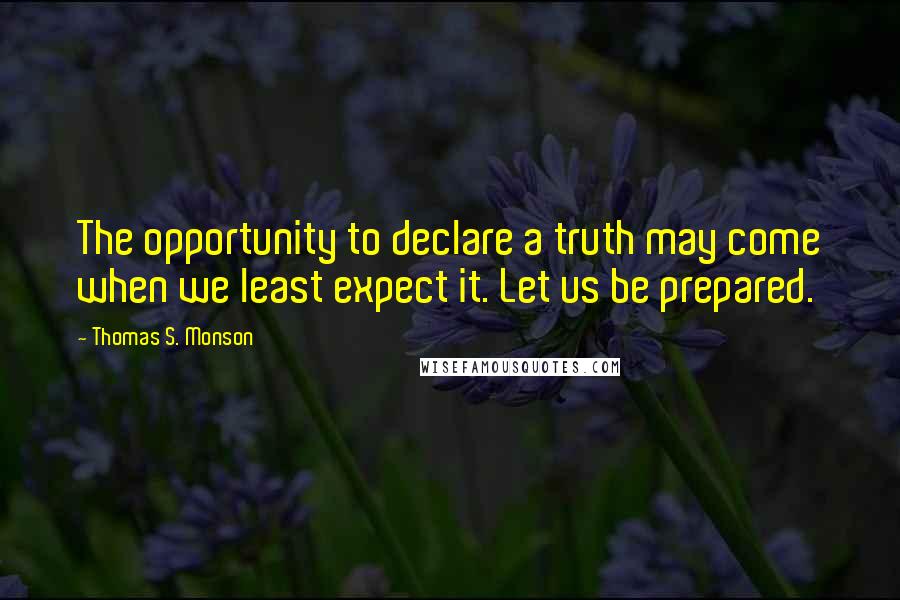 Thomas S. Monson Quotes: The opportunity to declare a truth may come when we least expect it. Let us be prepared.