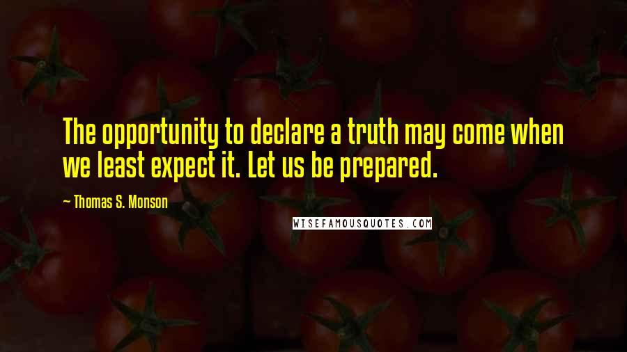 Thomas S. Monson Quotes: The opportunity to declare a truth may come when we least expect it. Let us be prepared.