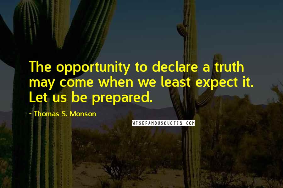 Thomas S. Monson Quotes: The opportunity to declare a truth may come when we least expect it. Let us be prepared.