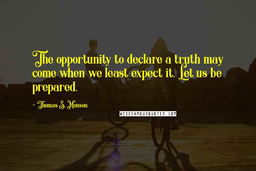 Thomas S. Monson Quotes: The opportunity to declare a truth may come when we least expect it. Let us be prepared.