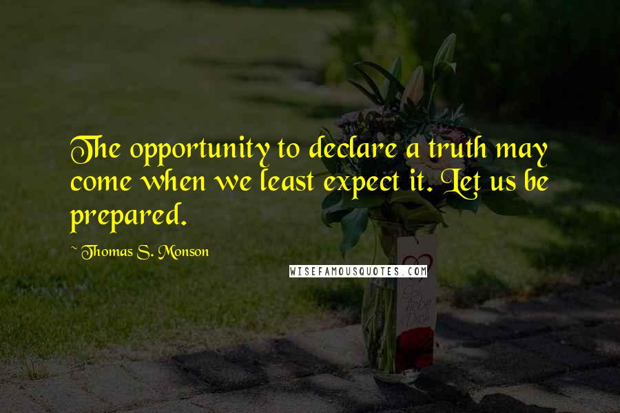 Thomas S. Monson Quotes: The opportunity to declare a truth may come when we least expect it. Let us be prepared.