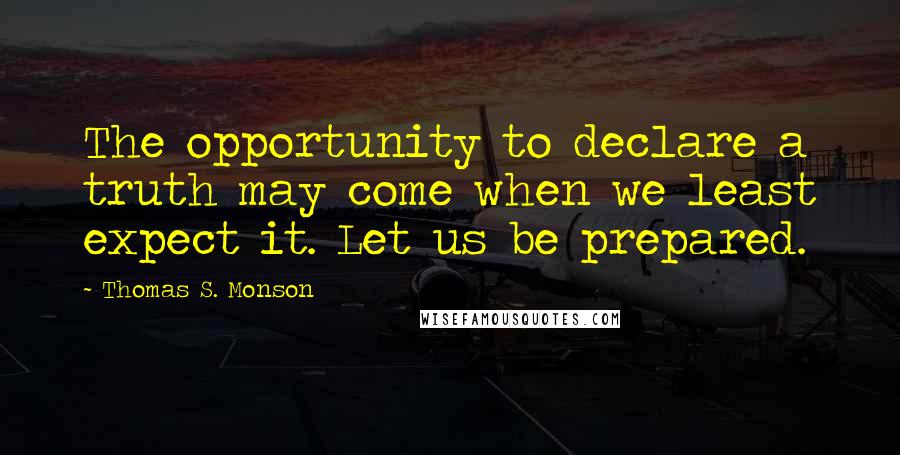 Thomas S. Monson Quotes: The opportunity to declare a truth may come when we least expect it. Let us be prepared.