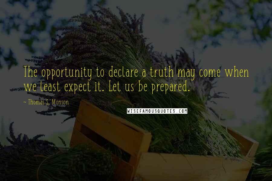 Thomas S. Monson Quotes: The opportunity to declare a truth may come when we least expect it. Let us be prepared.