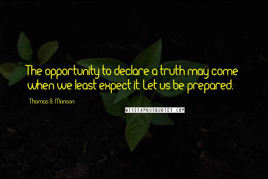 Thomas S. Monson Quotes: The opportunity to declare a truth may come when we least expect it. Let us be prepared.