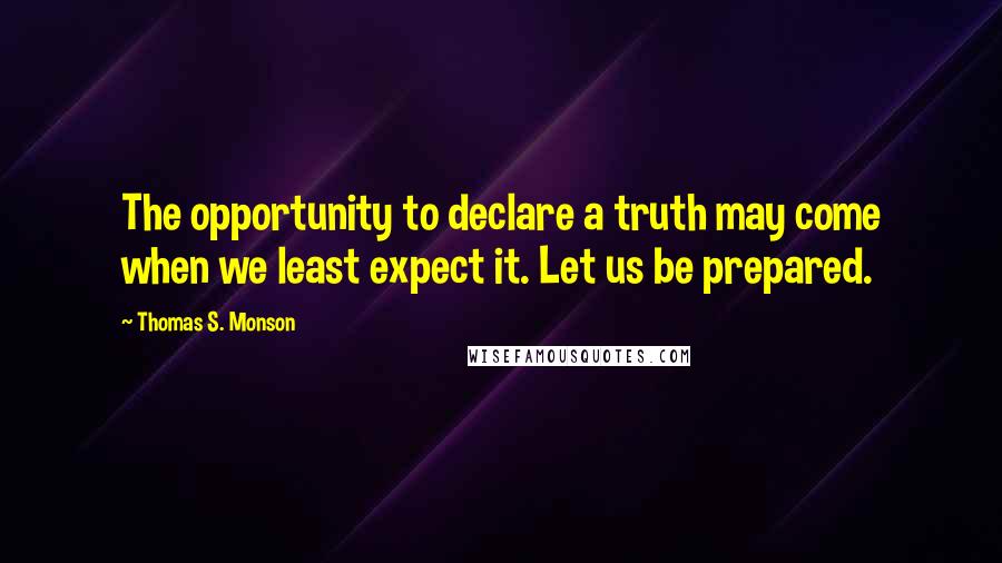 Thomas S. Monson Quotes: The opportunity to declare a truth may come when we least expect it. Let us be prepared.