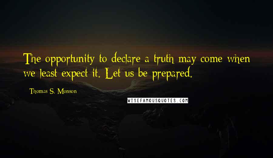 Thomas S. Monson Quotes: The opportunity to declare a truth may come when we least expect it. Let us be prepared.