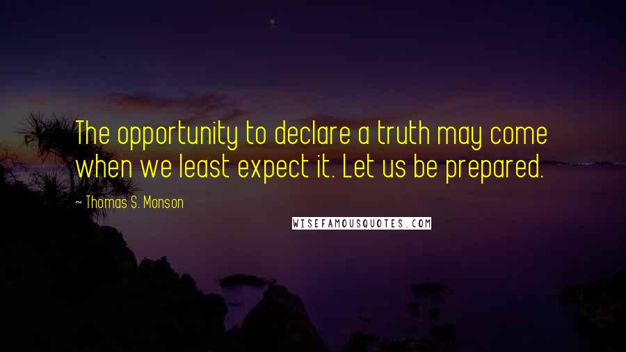 Thomas S. Monson Quotes: The opportunity to declare a truth may come when we least expect it. Let us be prepared.