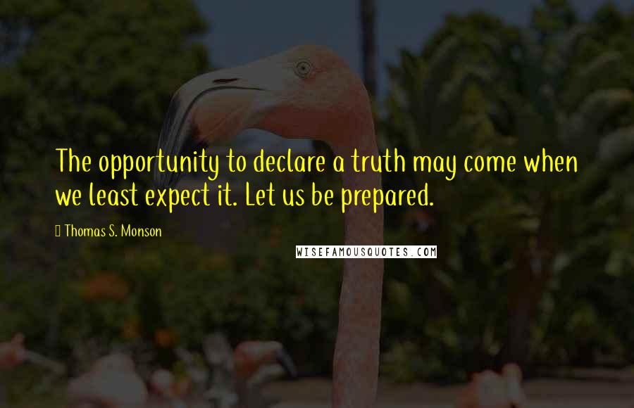 Thomas S. Monson Quotes: The opportunity to declare a truth may come when we least expect it. Let us be prepared.