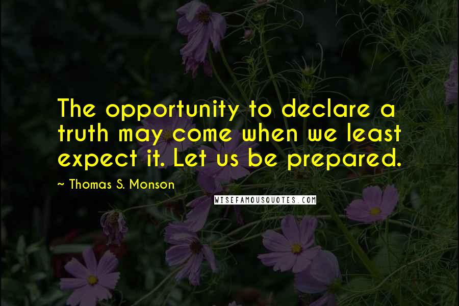 Thomas S. Monson Quotes: The opportunity to declare a truth may come when we least expect it. Let us be prepared.