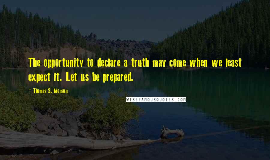 Thomas S. Monson Quotes: The opportunity to declare a truth may come when we least expect it. Let us be prepared.