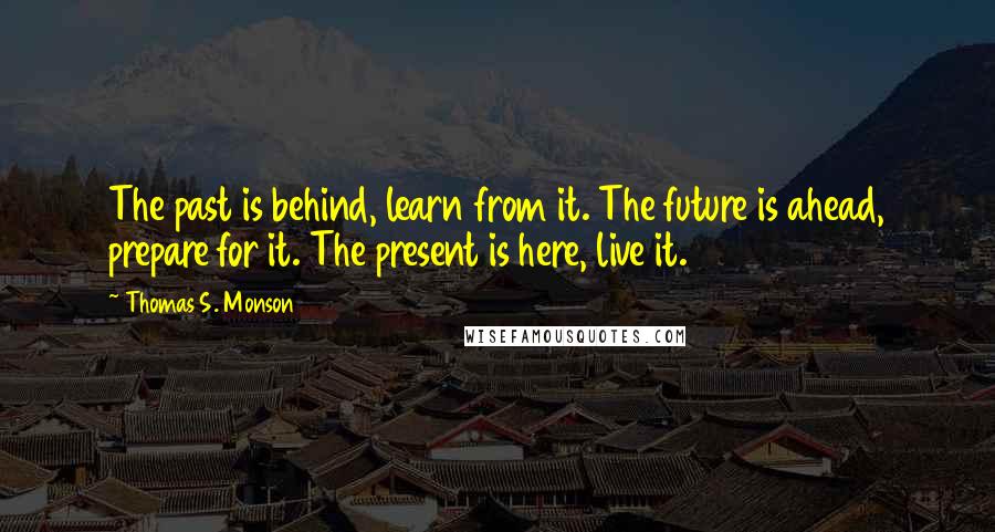 Thomas S. Monson Quotes: The past is behind, learn from it. The future is ahead, prepare for it. The present is here, live it.