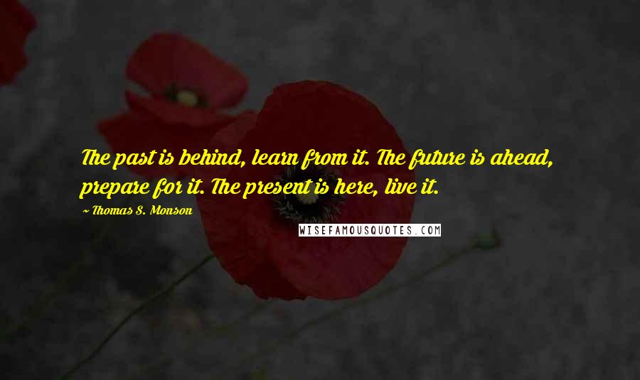 Thomas S. Monson Quotes: The past is behind, learn from it. The future is ahead, prepare for it. The present is here, live it.