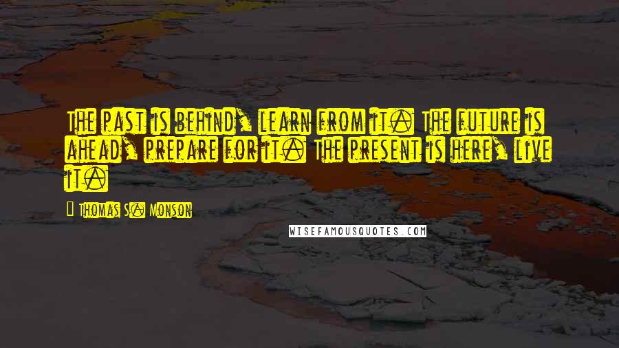 Thomas S. Monson Quotes: The past is behind, learn from it. The future is ahead, prepare for it. The present is here, live it.