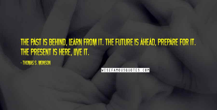 Thomas S. Monson Quotes: The past is behind, learn from it. The future is ahead, prepare for it. The present is here, live it.
