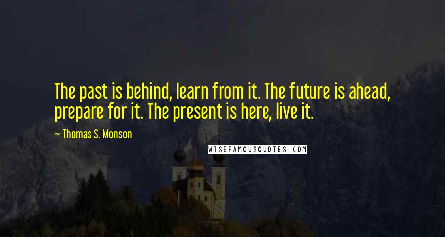 Thomas S. Monson Quotes: The past is behind, learn from it. The future is ahead, prepare for it. The present is here, live it.