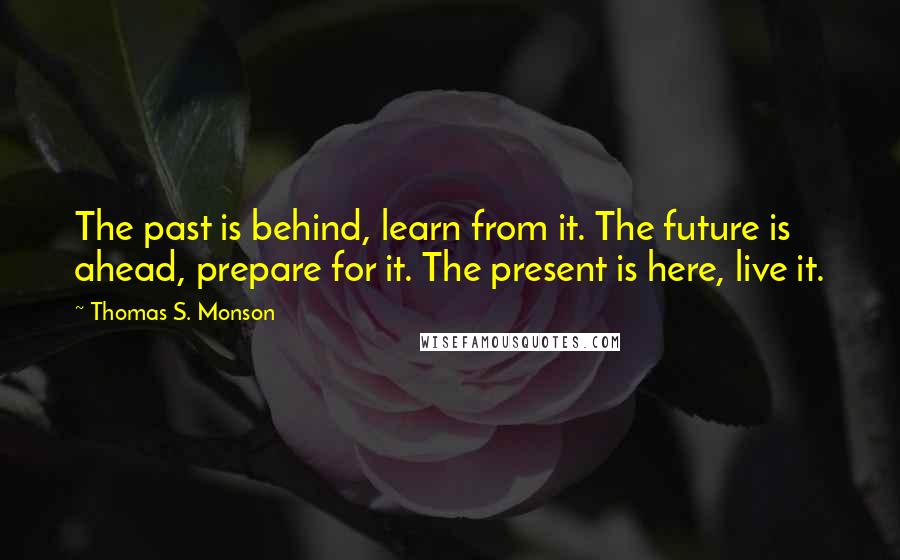 Thomas S. Monson Quotes: The past is behind, learn from it. The future is ahead, prepare for it. The present is here, live it.