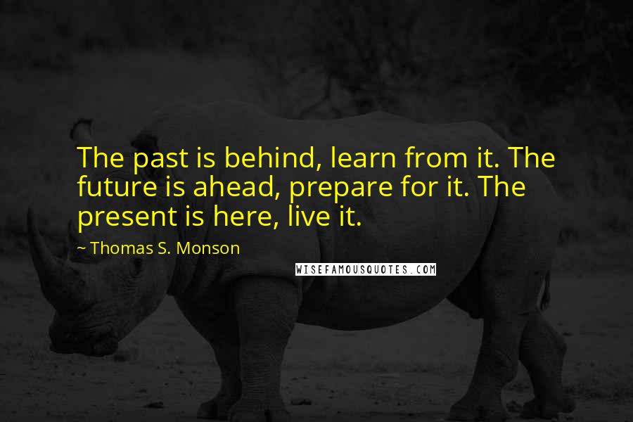 Thomas S. Monson Quotes: The past is behind, learn from it. The future is ahead, prepare for it. The present is here, live it.