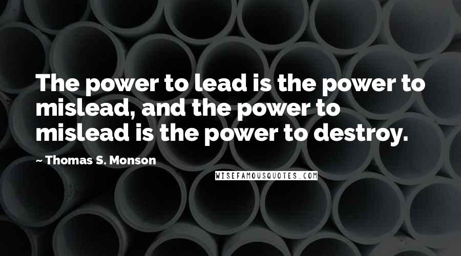 Thomas S. Monson Quotes: The power to lead is the power to mislead, and the power to mislead is the power to destroy.