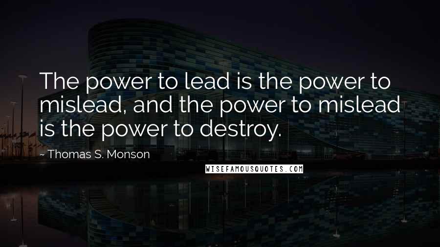 Thomas S. Monson Quotes: The power to lead is the power to mislead, and the power to mislead is the power to destroy.