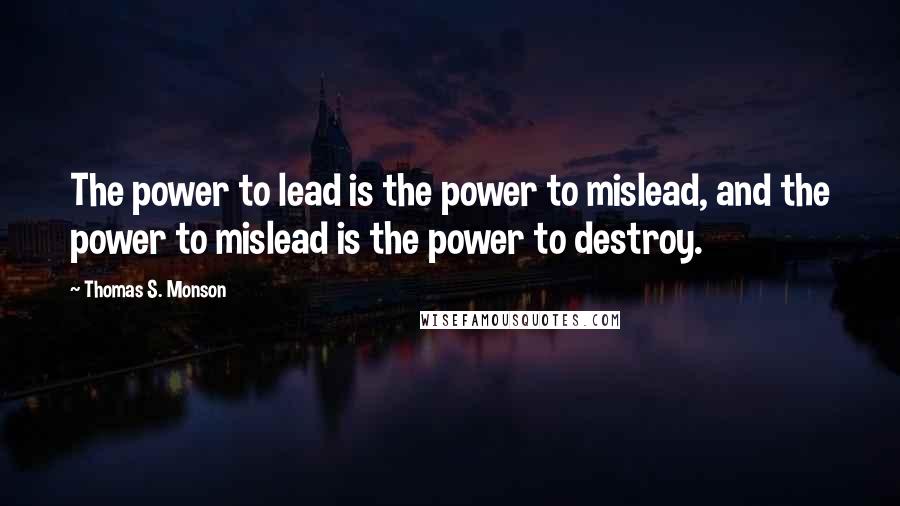 Thomas S. Monson Quotes: The power to lead is the power to mislead, and the power to mislead is the power to destroy.