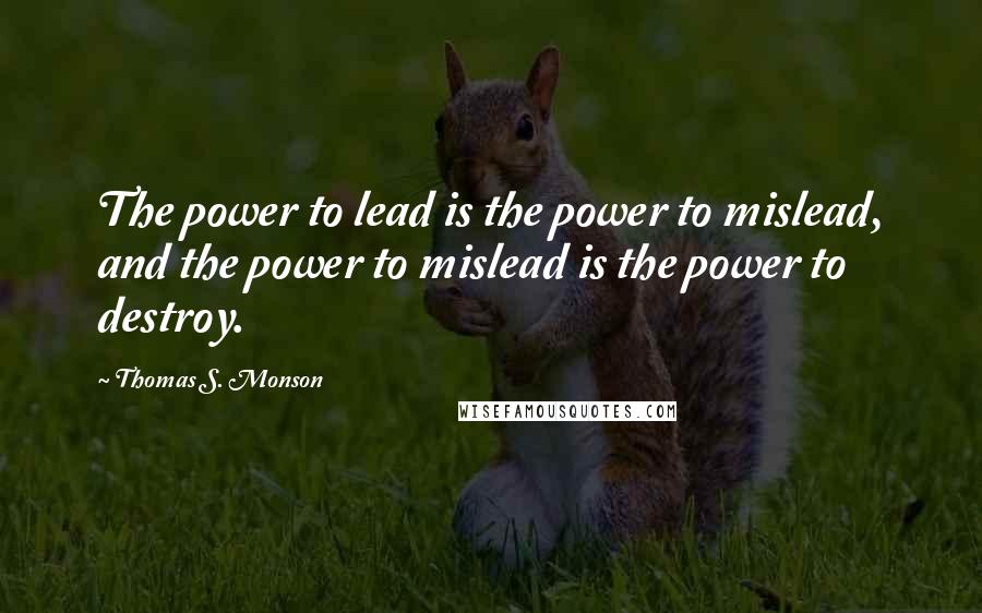 Thomas S. Monson Quotes: The power to lead is the power to mislead, and the power to mislead is the power to destroy.