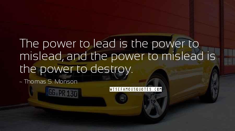 Thomas S. Monson Quotes: The power to lead is the power to mislead, and the power to mislead is the power to destroy.
