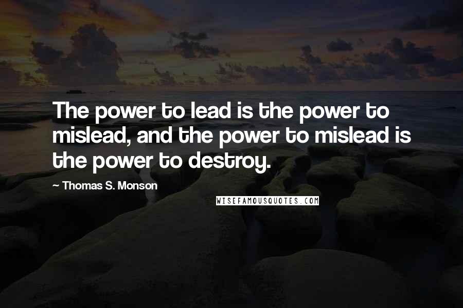 Thomas S. Monson Quotes: The power to lead is the power to mislead, and the power to mislead is the power to destroy.