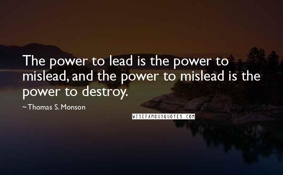 Thomas S. Monson Quotes: The power to lead is the power to mislead, and the power to mislead is the power to destroy.