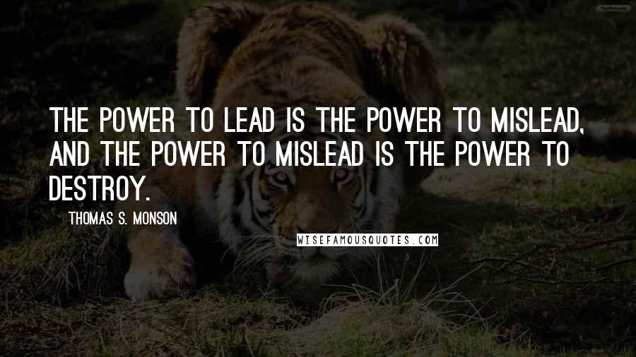 Thomas S. Monson Quotes: The power to lead is the power to mislead, and the power to mislead is the power to destroy.