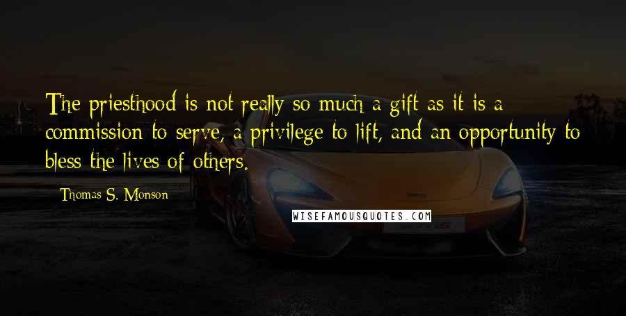 Thomas S. Monson Quotes: The priesthood is not really so much a gift as it is a commission to serve, a privilege to lift, and an opportunity to bless the lives of others.