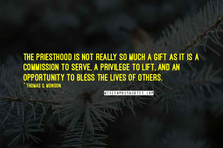 Thomas S. Monson Quotes: The priesthood is not really so much a gift as it is a commission to serve, a privilege to lift, and an opportunity to bless the lives of others.