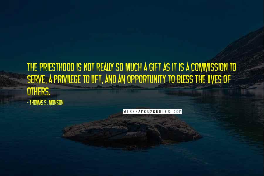 Thomas S. Monson Quotes: The priesthood is not really so much a gift as it is a commission to serve, a privilege to lift, and an opportunity to bless the lives of others.