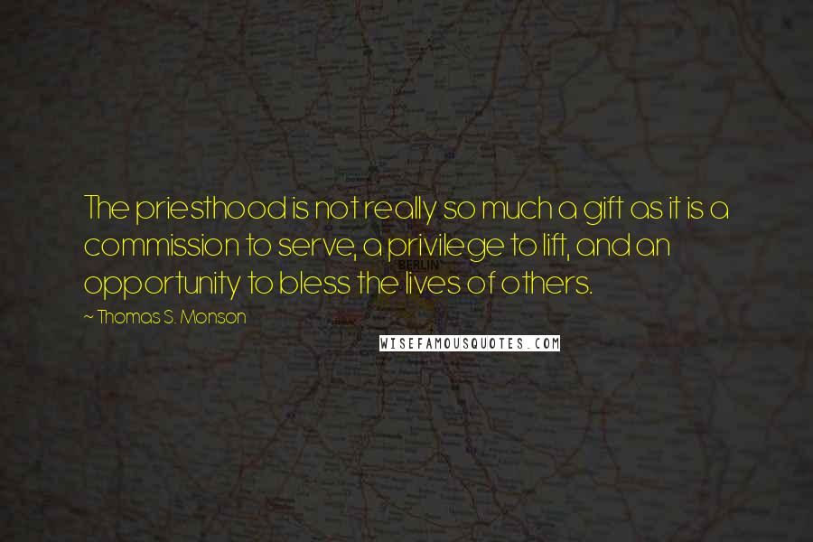 Thomas S. Monson Quotes: The priesthood is not really so much a gift as it is a commission to serve, a privilege to lift, and an opportunity to bless the lives of others.