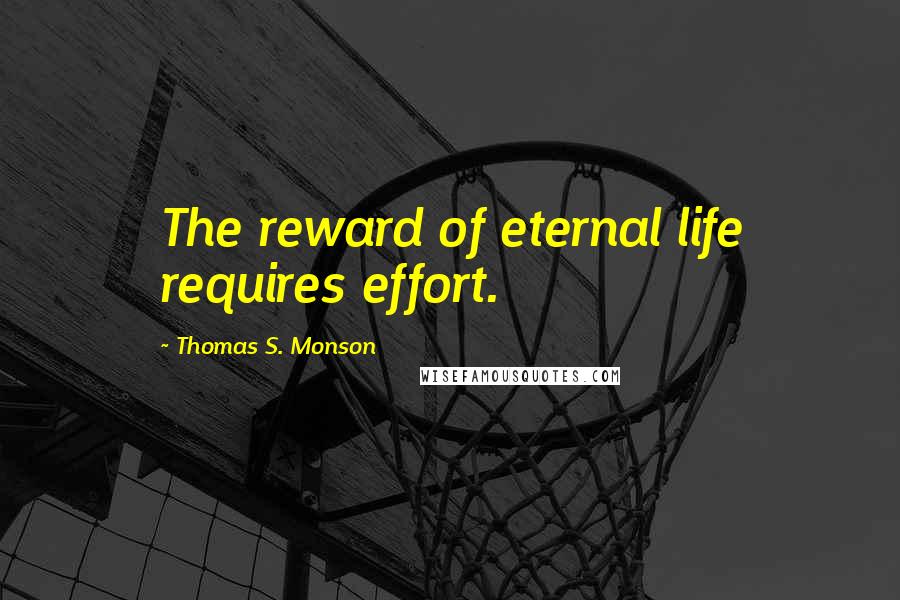 Thomas S. Monson Quotes: The reward of eternal life requires effort.