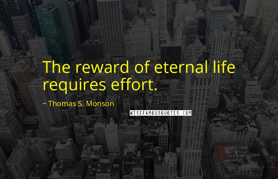 Thomas S. Monson Quotes: The reward of eternal life requires effort.