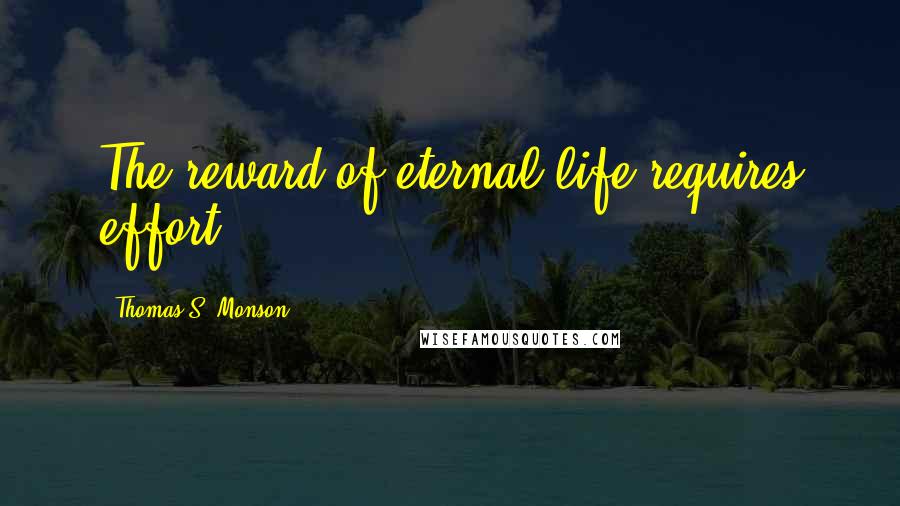 Thomas S. Monson Quotes: The reward of eternal life requires effort.