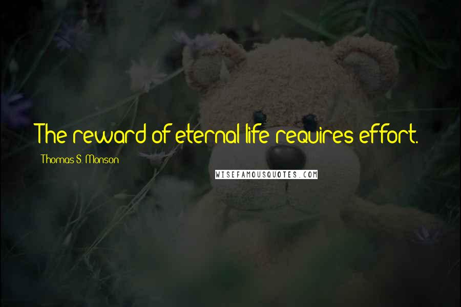 Thomas S. Monson Quotes: The reward of eternal life requires effort.