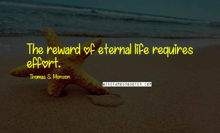 Thomas S. Monson Quotes: The reward of eternal life requires effort.