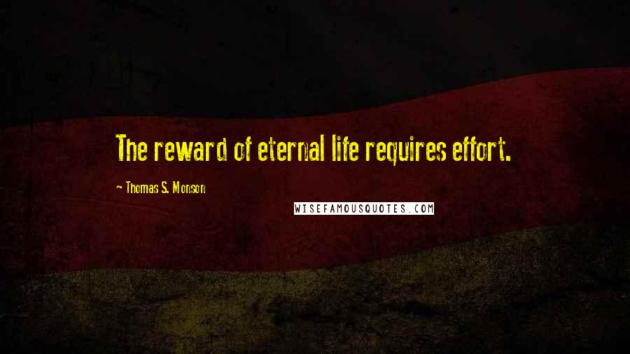 Thomas S. Monson Quotes: The reward of eternal life requires effort.