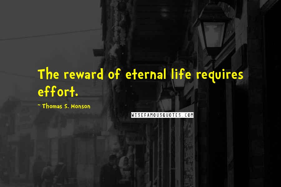 Thomas S. Monson Quotes: The reward of eternal life requires effort.