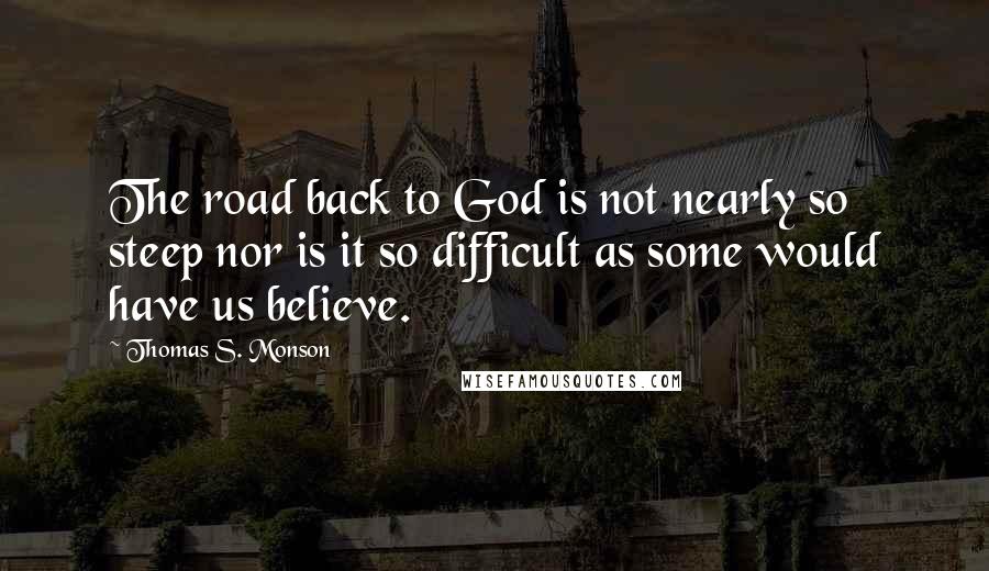 Thomas S. Monson Quotes: The road back to God is not nearly so steep nor is it so difficult as some would have us believe.