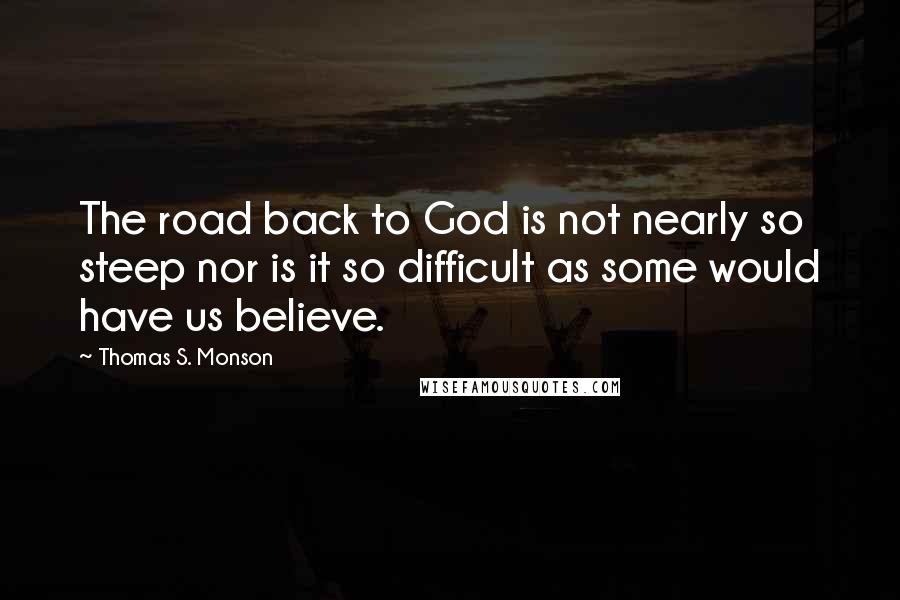 Thomas S. Monson Quotes: The road back to God is not nearly so steep nor is it so difficult as some would have us believe.