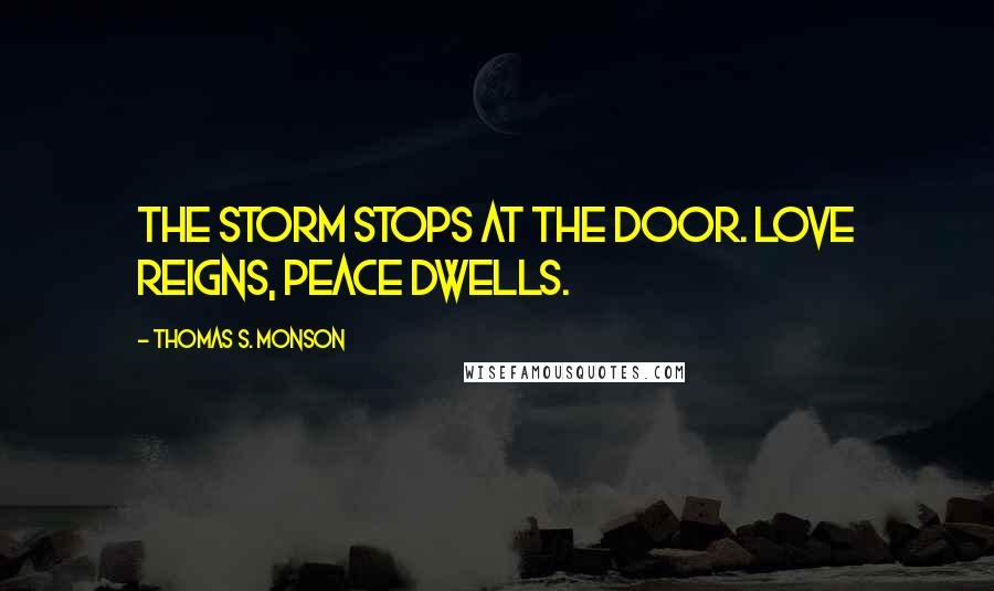 Thomas S. Monson Quotes: The storm stops at the door. Love reigns, peace dwells.