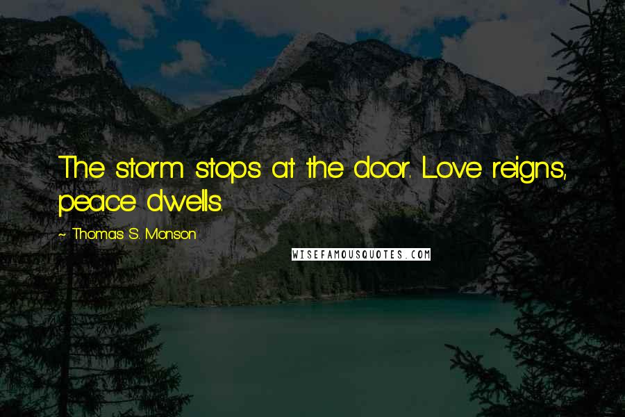 Thomas S. Monson Quotes: The storm stops at the door. Love reigns, peace dwells.