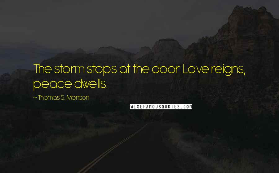 Thomas S. Monson Quotes: The storm stops at the door. Love reigns, peace dwells.