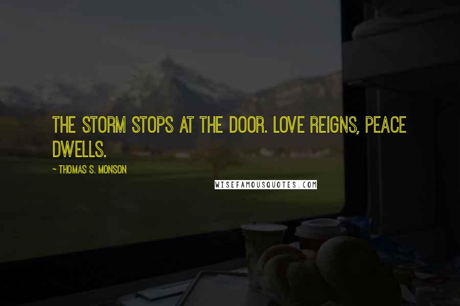 Thomas S. Monson Quotes: The storm stops at the door. Love reigns, peace dwells.