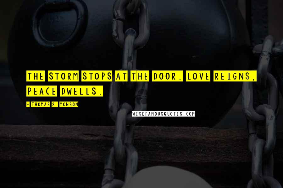 Thomas S. Monson Quotes: The storm stops at the door. Love reigns, peace dwells.