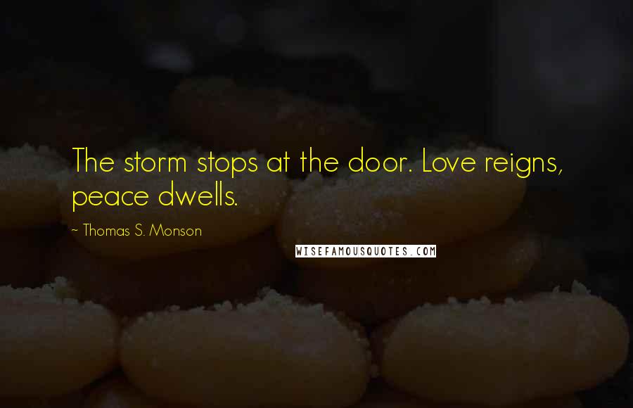 Thomas S. Monson Quotes: The storm stops at the door. Love reigns, peace dwells.