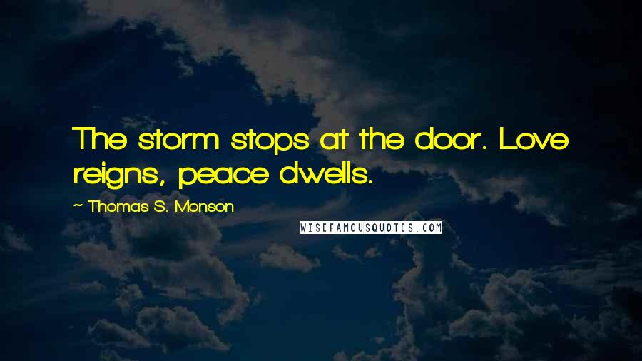 Thomas S. Monson Quotes: The storm stops at the door. Love reigns, peace dwells.